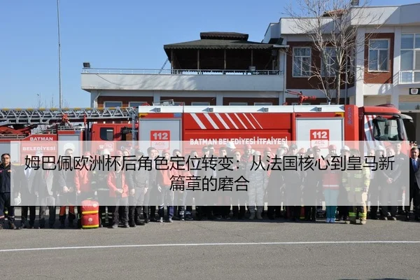 姆巴佩欧洲杯后角色定位转变：从法国核心到皇马新篇章的磨合
