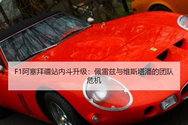F1阿塞拜疆站内斗升级：佩雷兹与维斯塔潘的团队危机