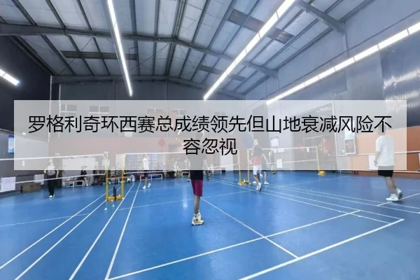 罗格利奇环西赛总成绩领先但山地衰减风险不容忽视